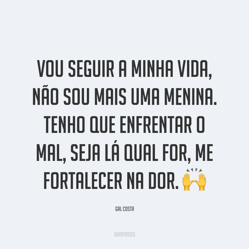 Vou seguir a minha vida, não sou mais uma menina. Tenho que enfrentar o mal, seja lá qual for, me fortalecer na dor. ?