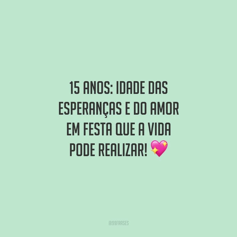 15 anos: idade das esperanças e do amor em festa que a vida pode realizar!