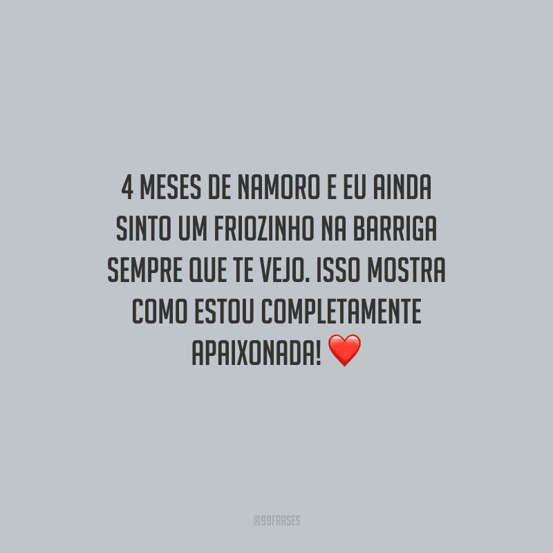 4 meses de namoro e eu ainda sinto um friozinho na barriga sempre que te vejo. Isso mostra como estou completamente apaixonada!