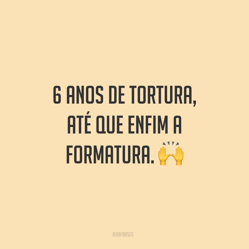 6 anos de tortura, até que enfim a formatura. ?