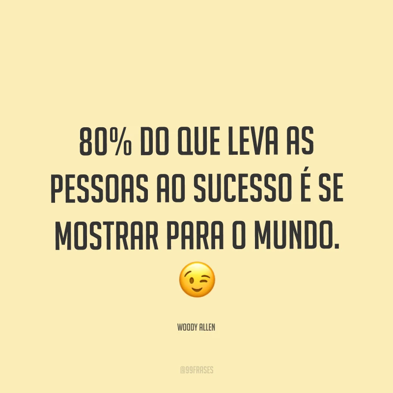 80% do que leva as pessoas ao sucesso é se mostrar para o mundo. ?