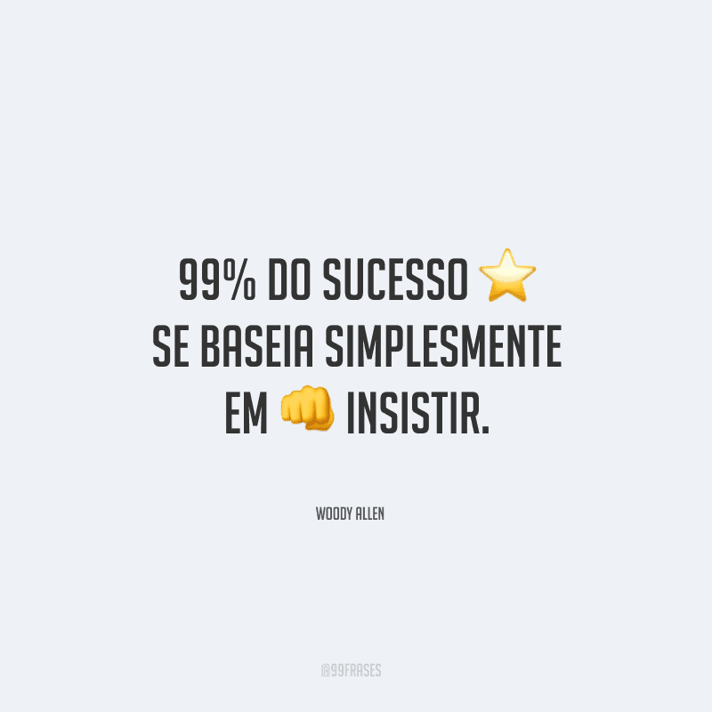 99% do sucesso se baseia simplesmente em insistir.