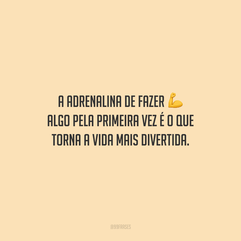 A adrenalina de fazer algo pela primeira vez é o que torna a vida mais divertida.