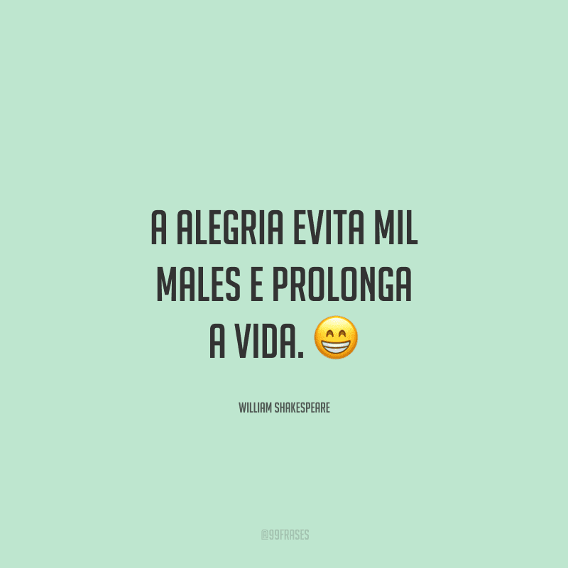 A alegria evita mil males e prolonga a vida. 