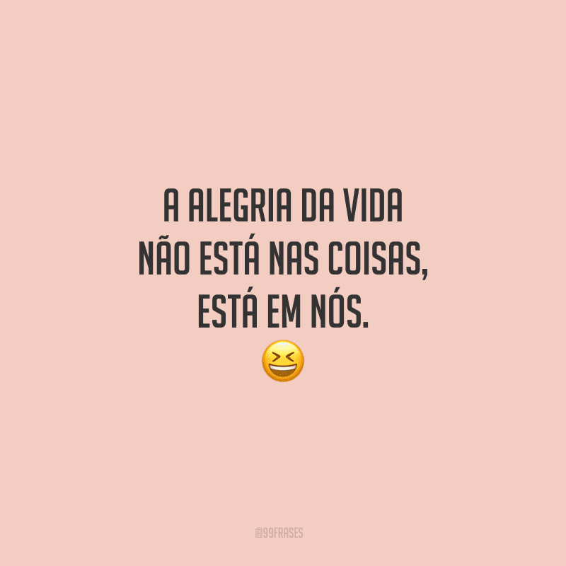 A alegria da vida não está nas coisas, está em nós.