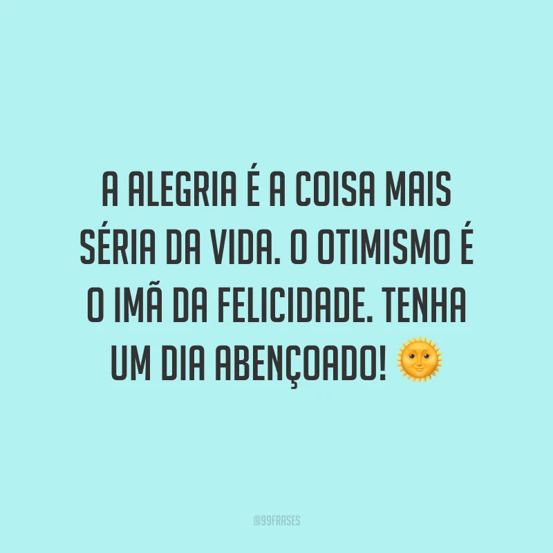 A alegria é a coisa mais séria da vida. O otimismo é o imã da felicidade. Tenha um dia abençoado! ?