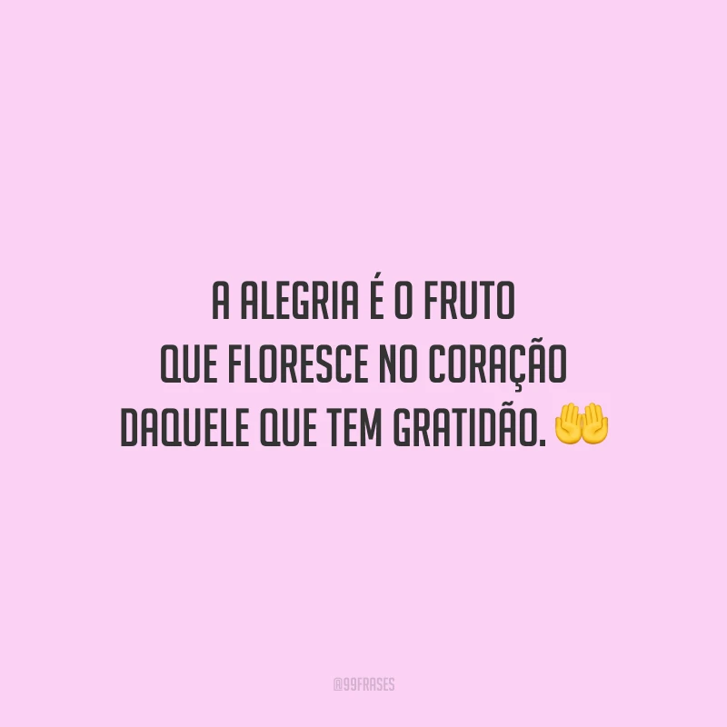 A alegria é o fruto que floresce no coração daquele que tem gratidão.