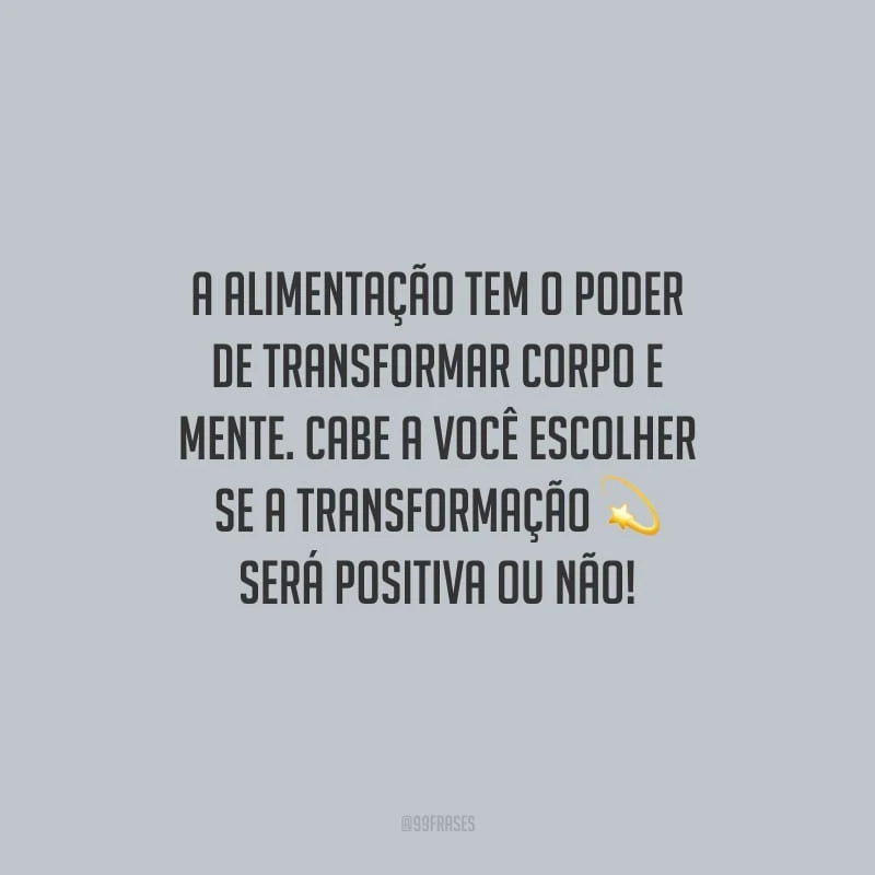 A alimentação tem o poder de transformar corpo e mente. Cabe a você escolher se a transformação será positiva ou não!
