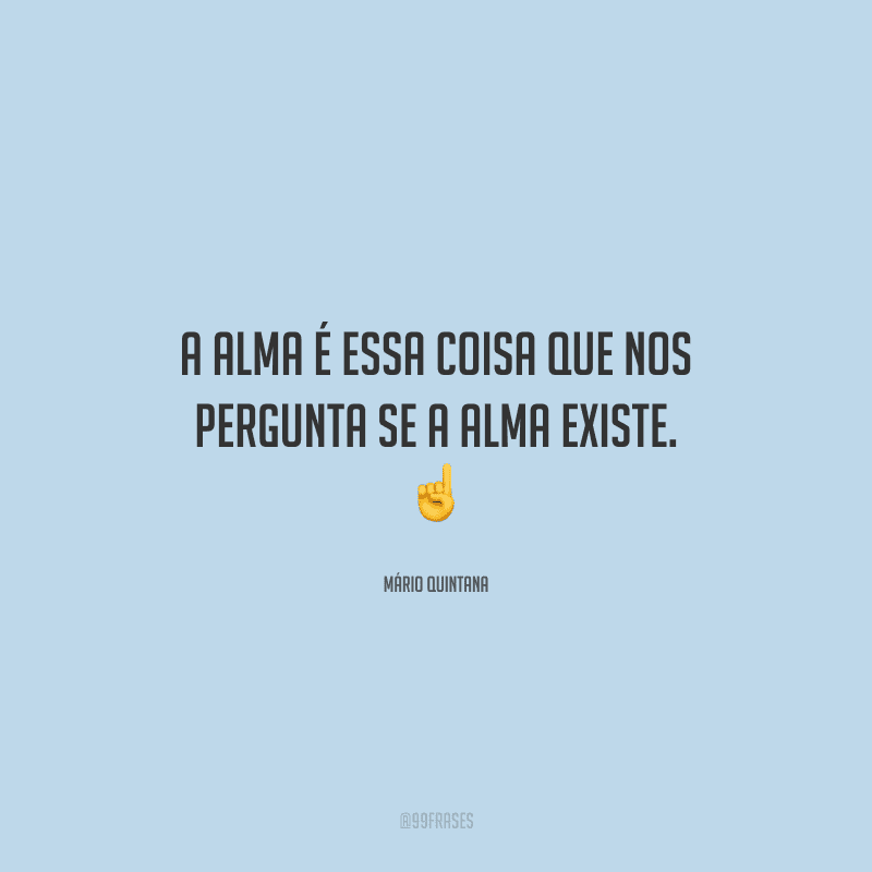 A alma é essa coisa que nos pergunta se a alma existe. 
