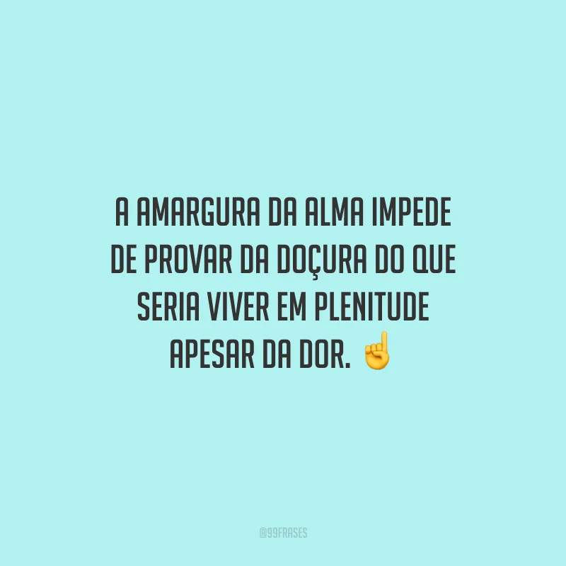 A amargura da alma impede de provar da doçura do que seria viver em plenitude apesar da dor. ☝️