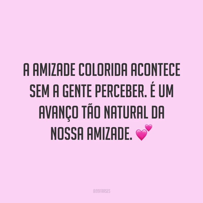 A amizade colorida acontece sem a gente perceber. É um avanço tão natural da nossa amizade. 💕