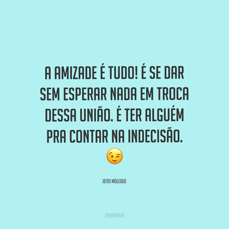 A amizade é tudo! É se dar sem esperar nada em troca dessa união. É ter alguém pra contar na indecisão. 