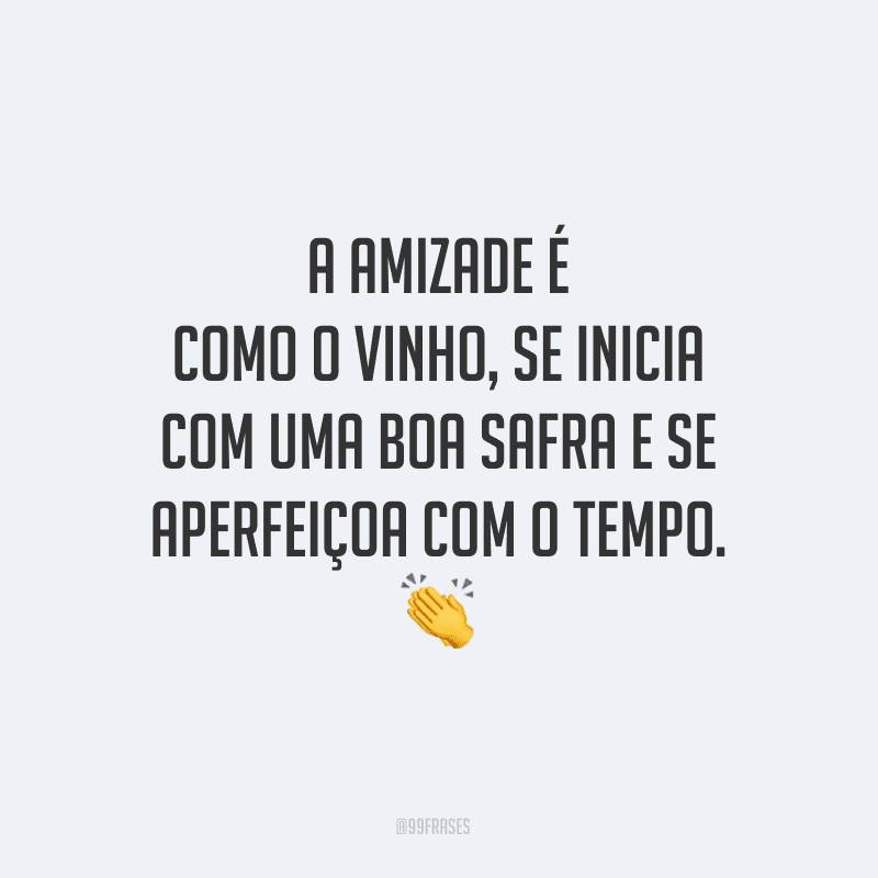 A amizade é como o vinho, se inicia com uma boa safra e se aperfeiçoa com o tempo.