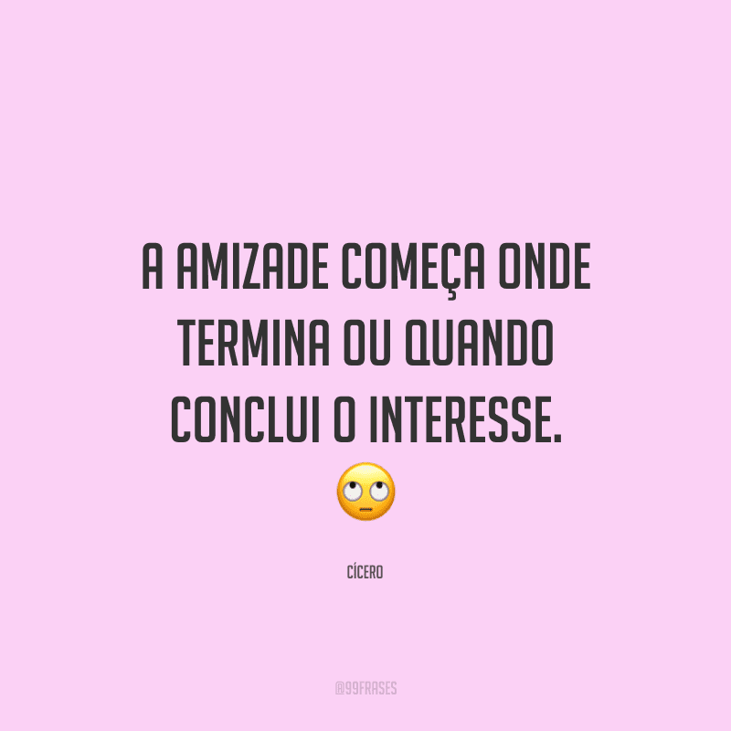 A amizade começa onde termina ou quando conclui o interesse.