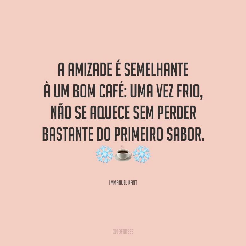 A amizade é semelhante à um bom café: uma vez frio, não se aquece sem perder bastante do primeiro sabor.