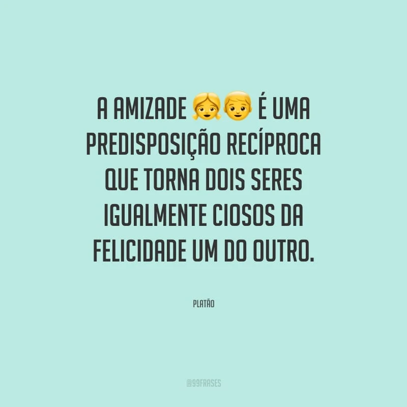 A amizade é uma predisposição recíproca que torna dois seres igualmente ciosos da felicidade um do outro.