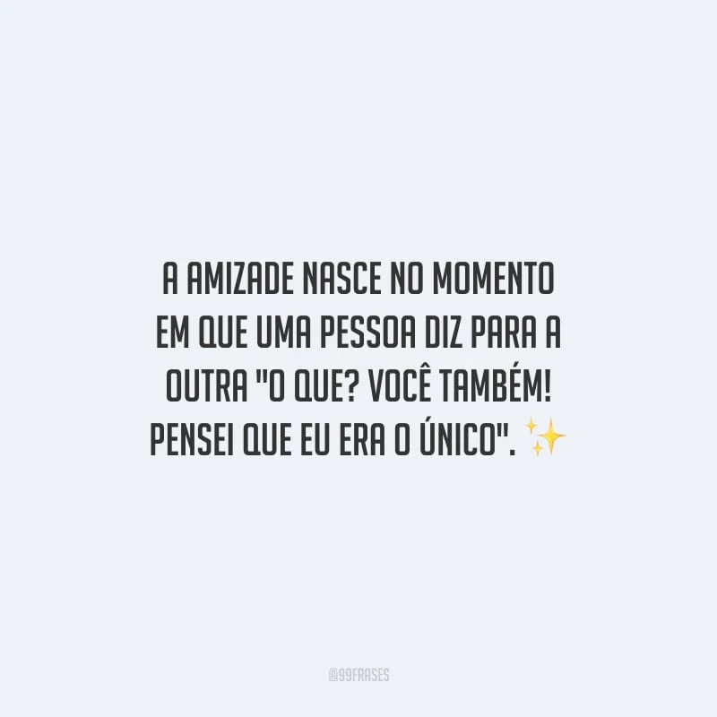 A amizade nasce no momento em que uma pessoa diz para a outra 
