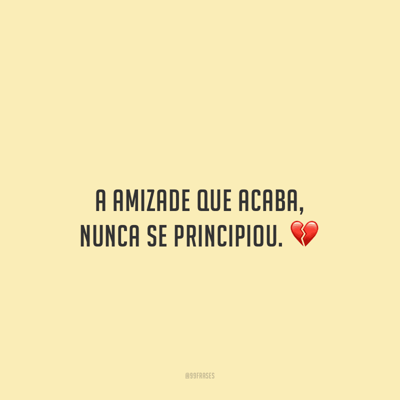 A amizade que acaba, nunca se principiou.