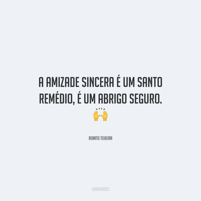 A amizade sincera é um santo remédio, é um abrigo seguro.