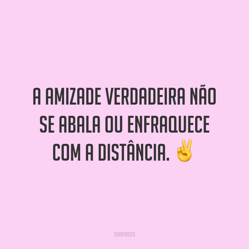 A amizade verdadeira não se abala ou enfraquece com a distância. 