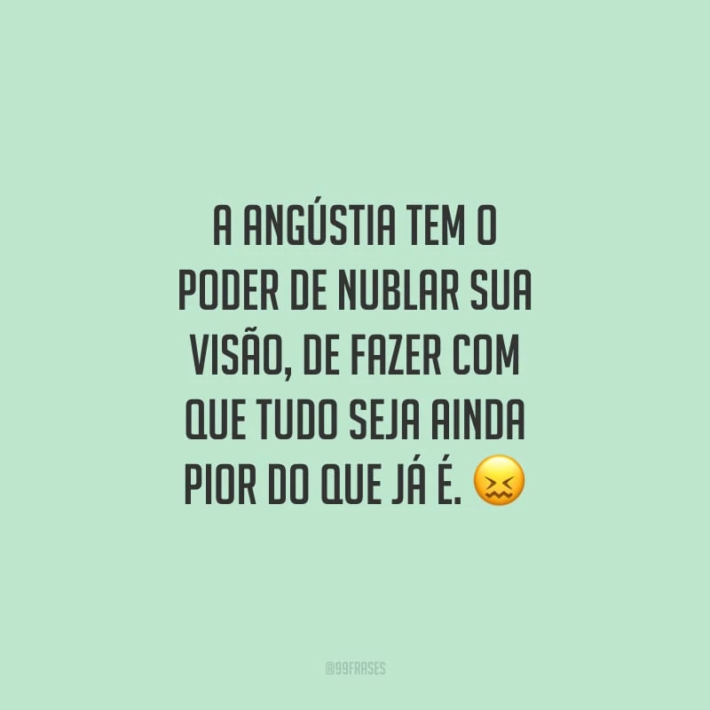 A angústia tem o poder de nublar sua visão, de fazer com que tudo seja ainda pior do que já é. 
