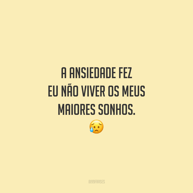 A ansiedade fez eu não viver os meus maiores sonhos. 
