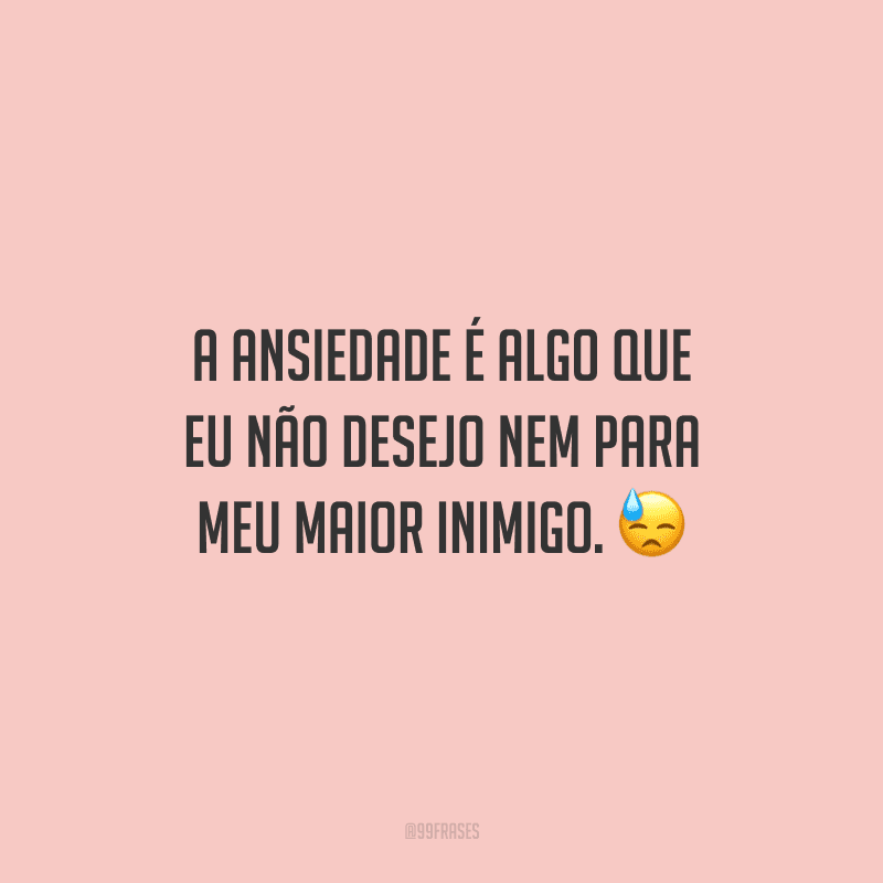 A ansiedade é algo que eu não desejo nem para meu maior inimigo. 