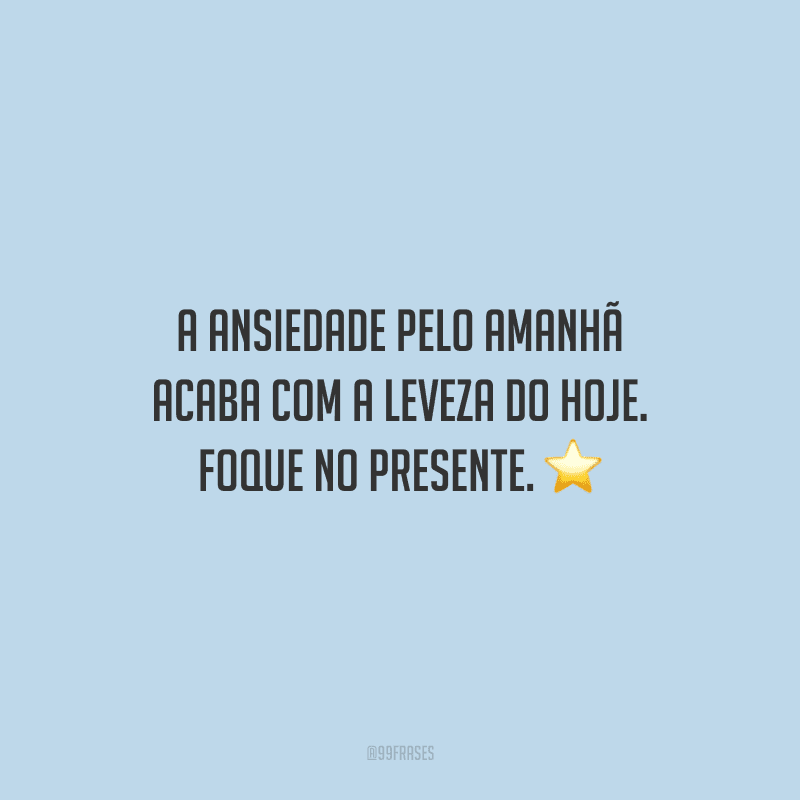 A ansiedade pelo amanhã acaba com a leveza do hoje. Foque no presente.