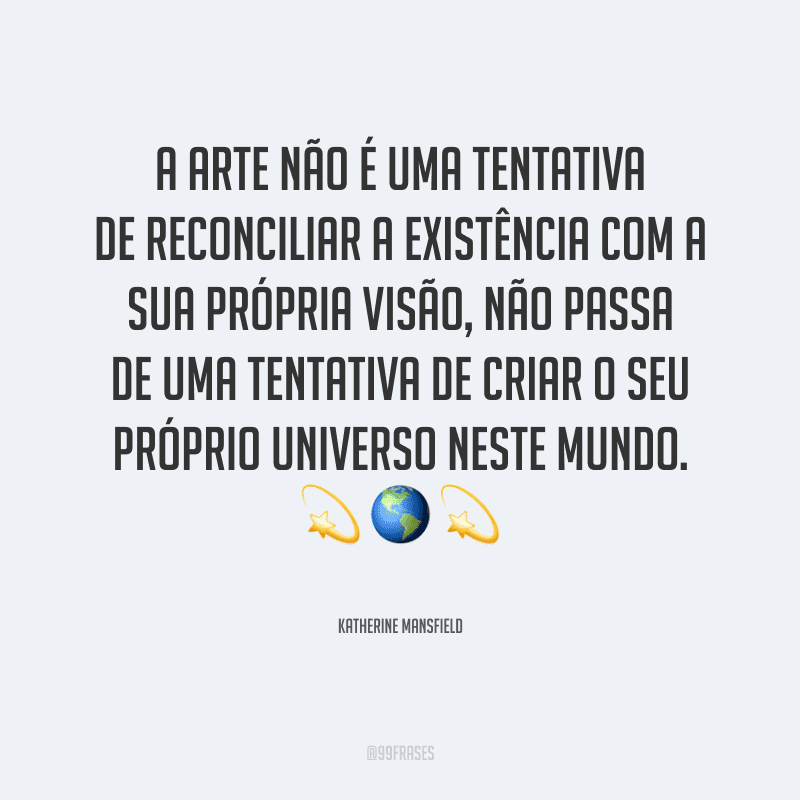 A arte não é uma tentativa de reconciliar a existência com a sua própria visão, não passa de uma tentativa de criar o seu próprio universo neste mundo.