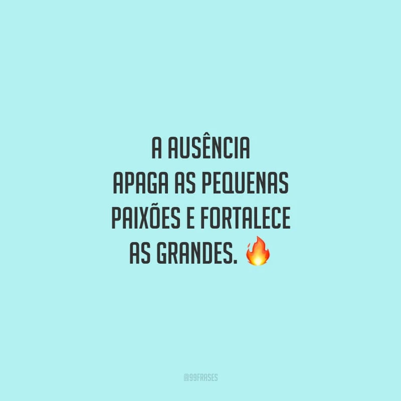 A ausência apaga as pequenas paixões e fortalece as grandes.