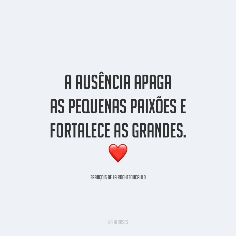 A ausência apaga as pequenas paixões e fortalece as grandes.
