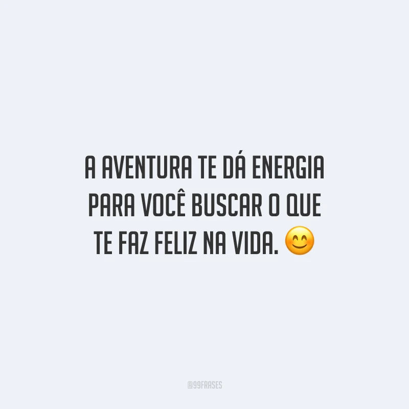A aventura te dá energia para você buscar o que te faz feliz na vida.