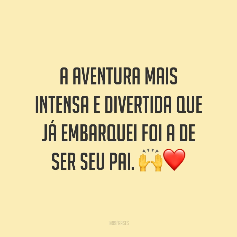 A aventura mais intensa e divertida que já embarquei foi a de ser seu pai. 🙌❤️