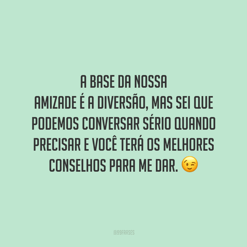 A base da nossa amizade é a diversão, mas sei que podemos conversar sério quando precisar e você terá os melhores conselhos para me dar. 