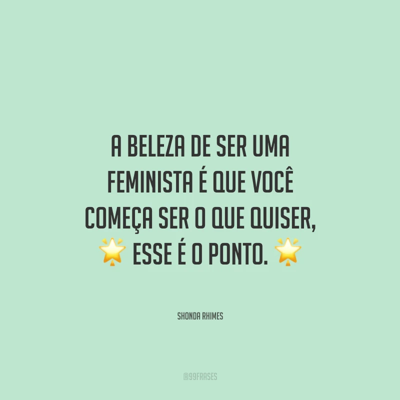 A beleza de ser uma feminista é que você começa ser o que quiser, esse é o ponto.