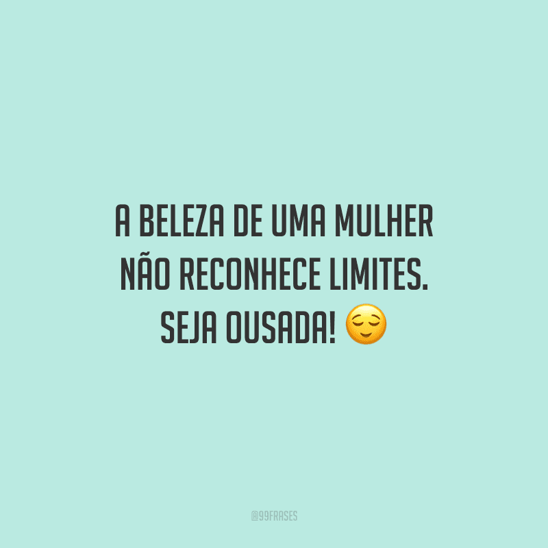A beleza de uma mulher não reconhece limites. Seja ousada!