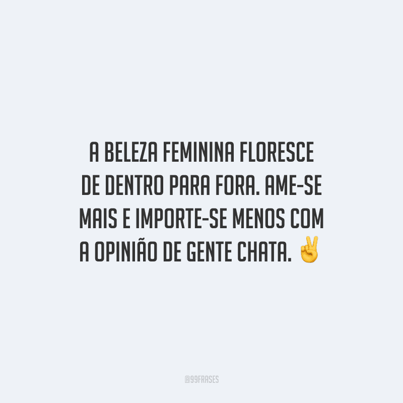 A beleza feminina floresce de dentro para fora. Ame-se mais e importe-se menos com a opinião de gente chata.