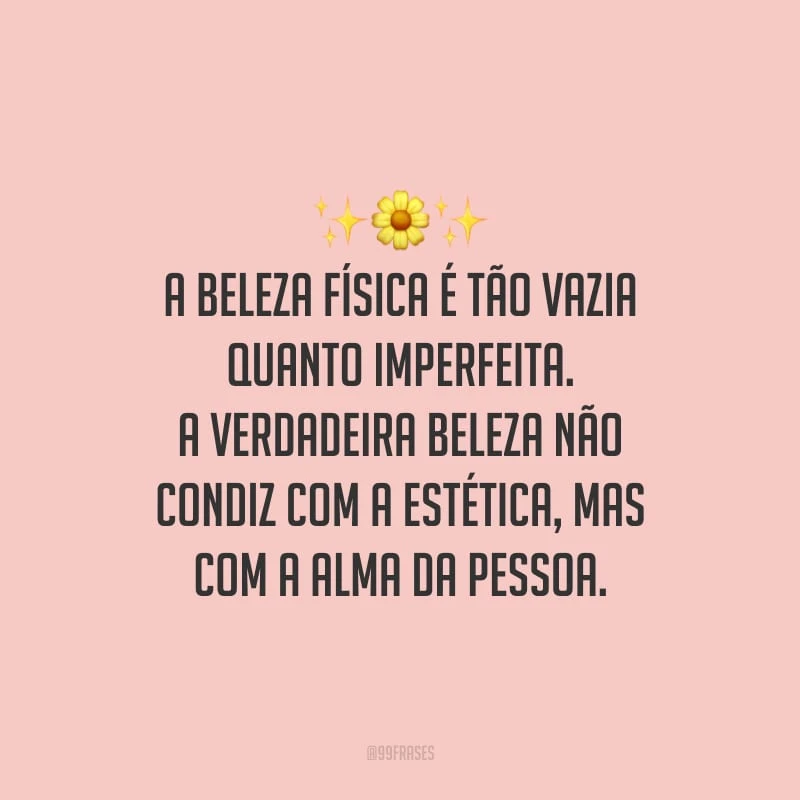 A beleza física é tão vazia quanto imperfeita. A verdadeira beleza não condiz com a estética, mas com a alma da pessoa. 