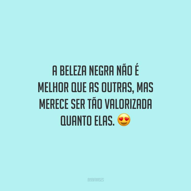 A beleza negra não é melhor que as outras, mas merece ser tão valorizada quanto elas.