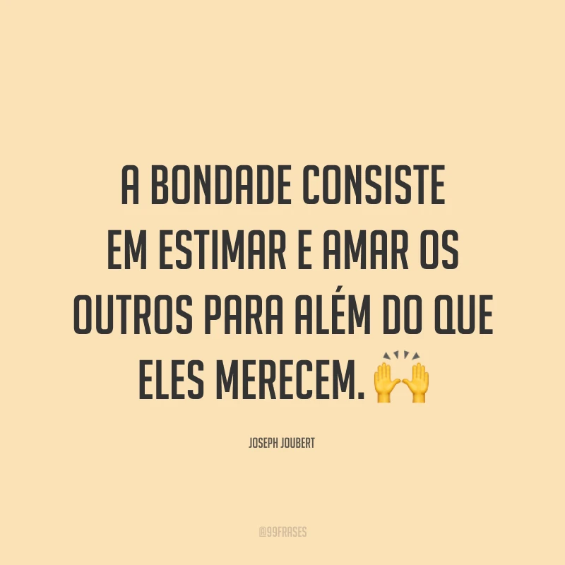 A bondade consiste em estimar e amar os outros para além do que eles merecem. 🙌