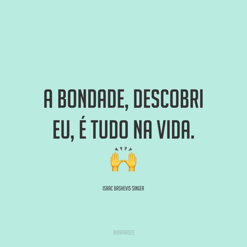 A bondade, descobri eu, é tudo na vida. 🙌