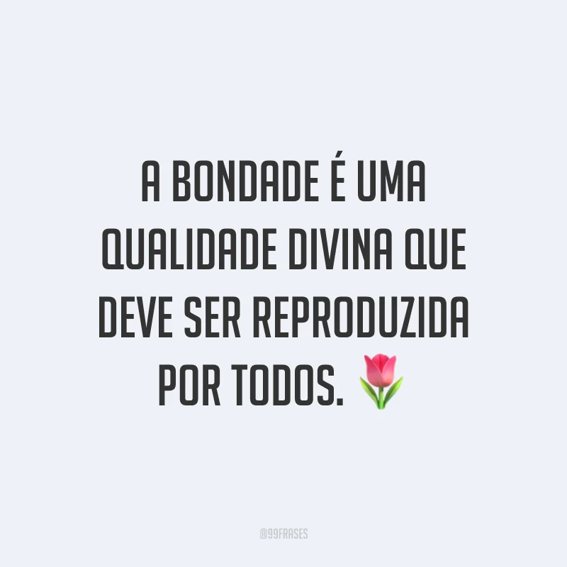 A bondade é uma qualidade divina que deve ser reproduzida por todos. 🌷 
