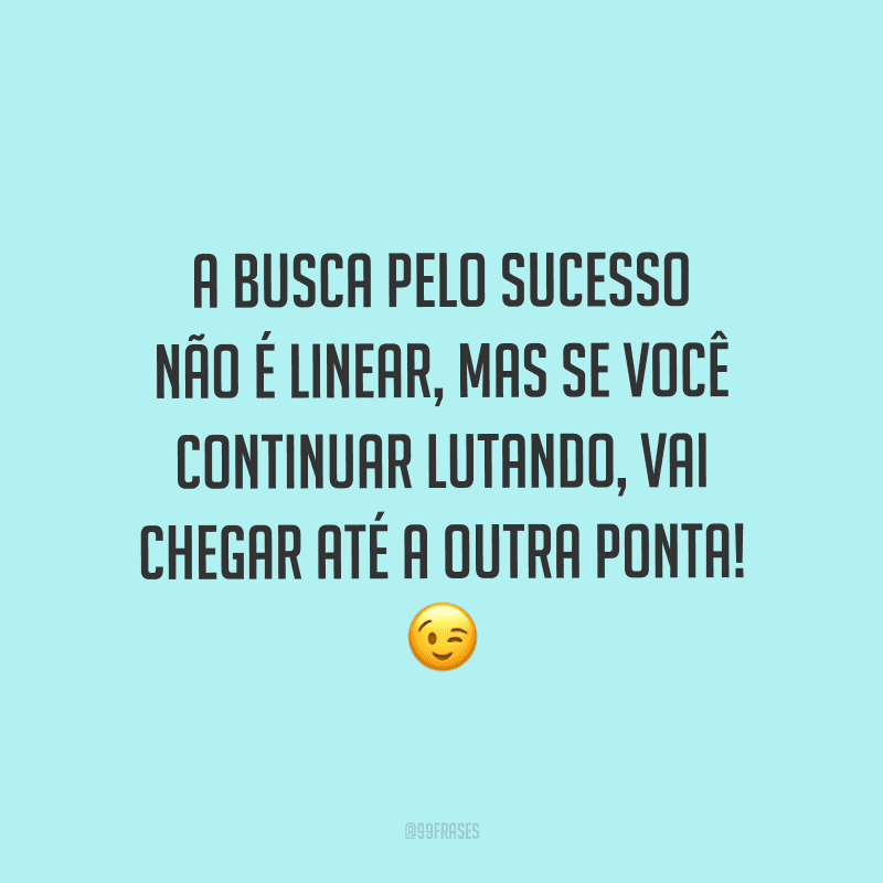 A busca pelo sucesso não é linear, mas se você continuar lutando, vai chegar até a outra ponta!