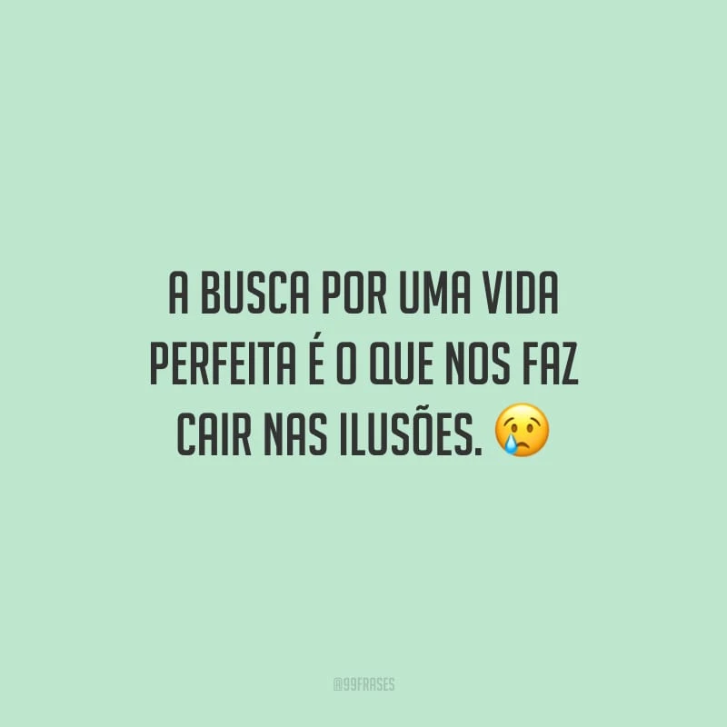 A busca por uma vida perfeita é o que nos faz cair nas ilusões.