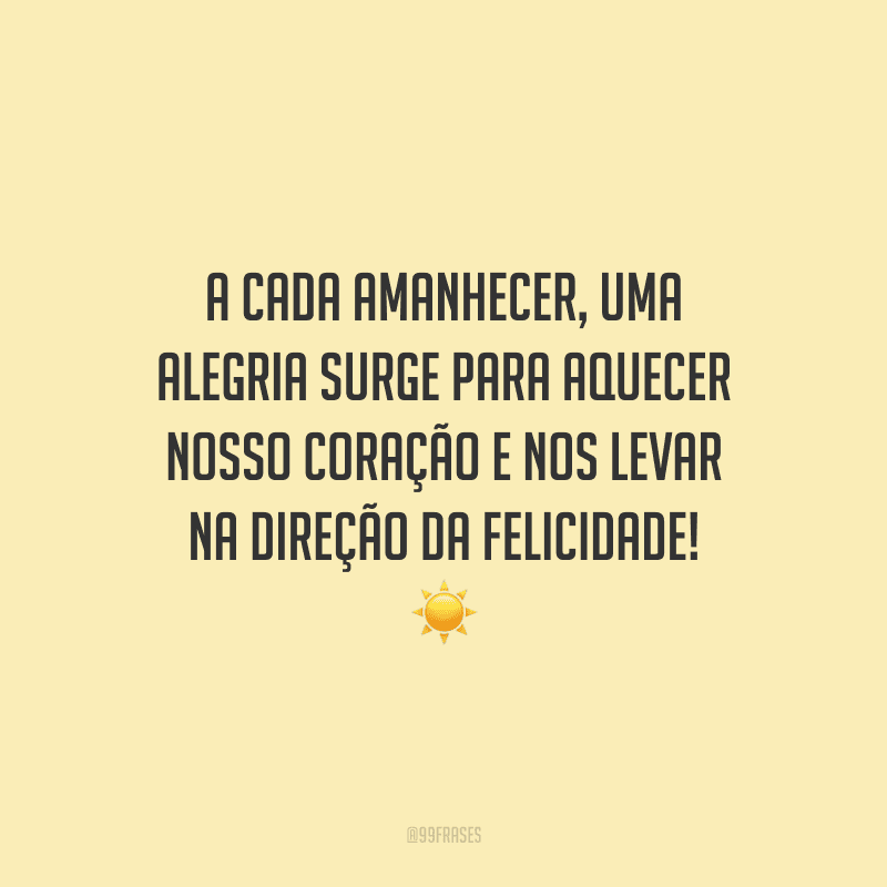A cada amanhecer, uma alegria surge para aquecer nosso coração e nos levar na direção da felicidade! 