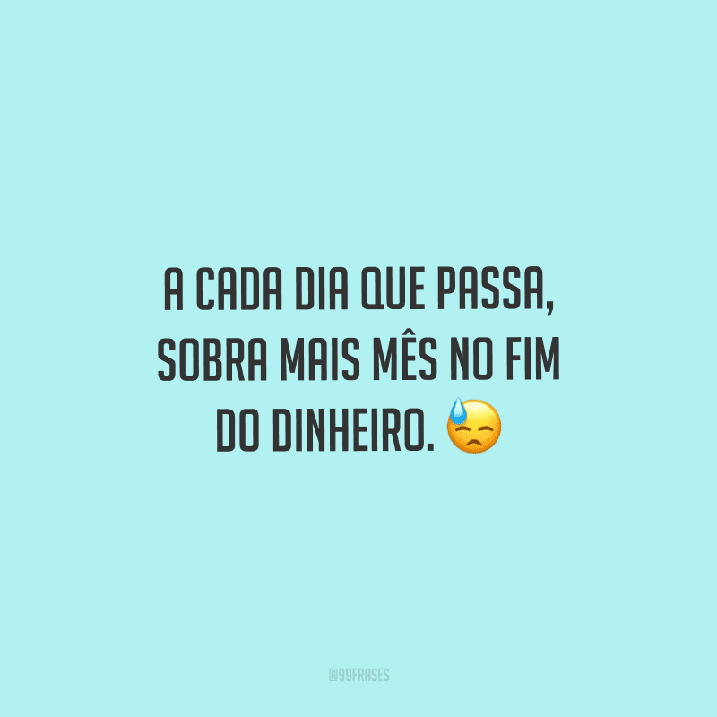 A cada dia que passa, sobra mais mês no fim do dinheiro.