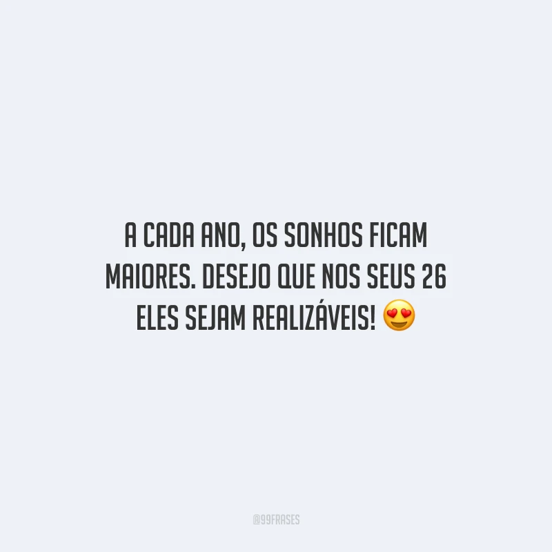 A cada ano, os sonhos ficam maiores. Desejo que nos seus 26 eles sejam realizáveis!