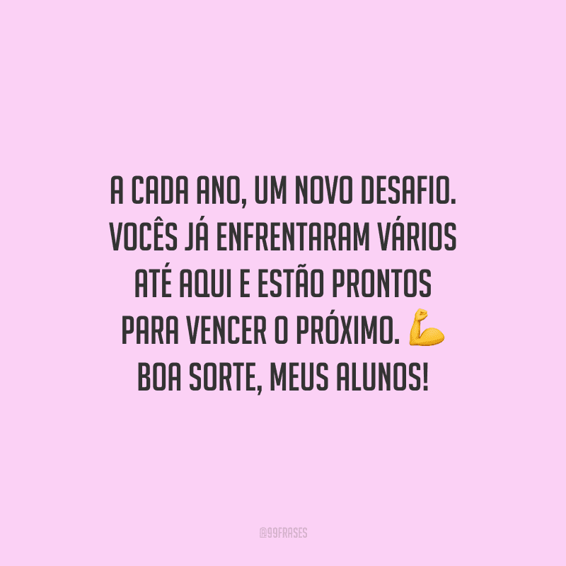A cada ano, um novo desafio. Vocês já enfrentaram vários até aqui e estão prontos para vencer o próximo. Boa sorte, meus alunos!