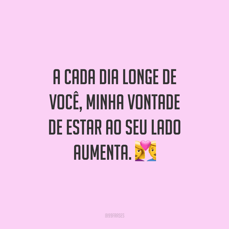 A cada dia longe de você, minha vontade de estar ao seu lado aumenta.