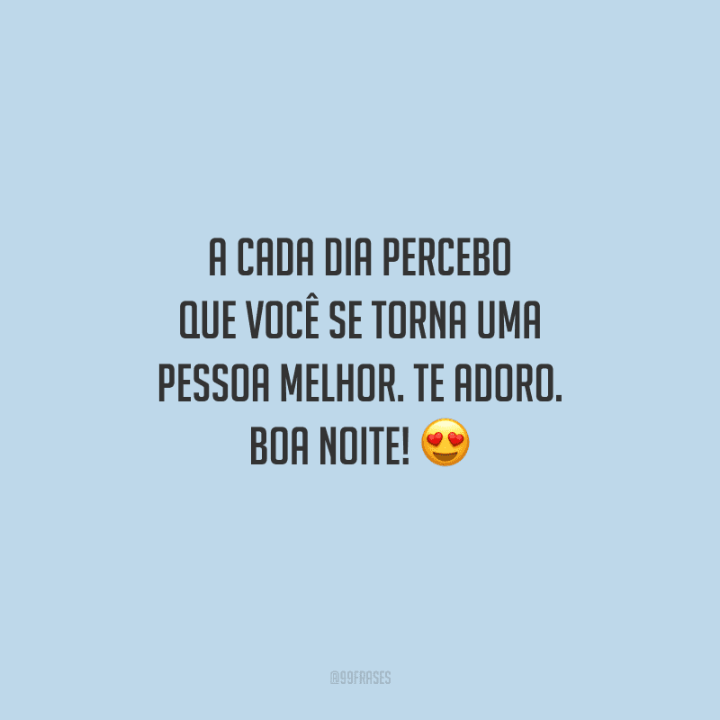 A cada dia percebo que você se torna uma pessoa melhor. Te adoro. Boa noite! 
